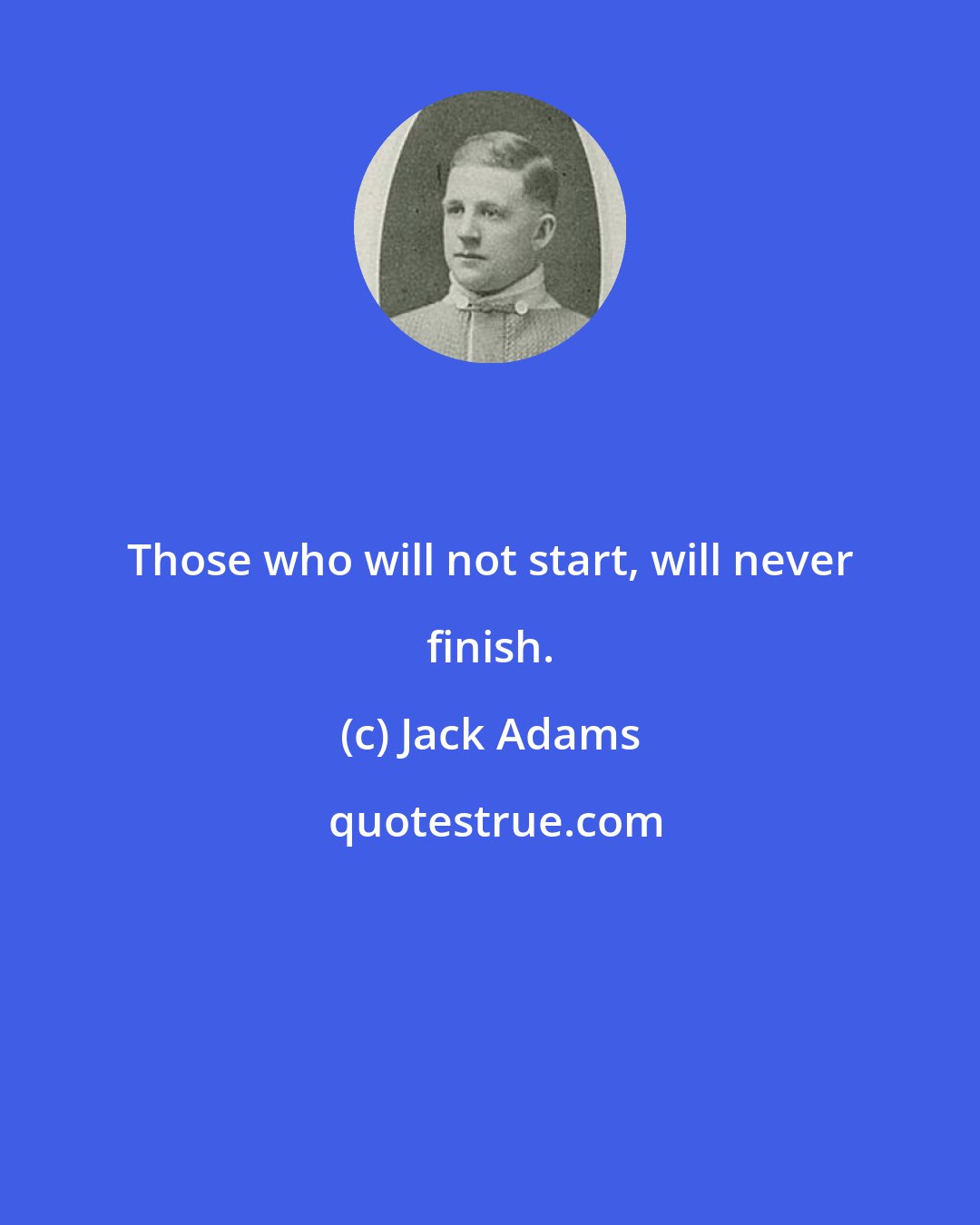 Jack Adams: Those who will not start, will never finish.