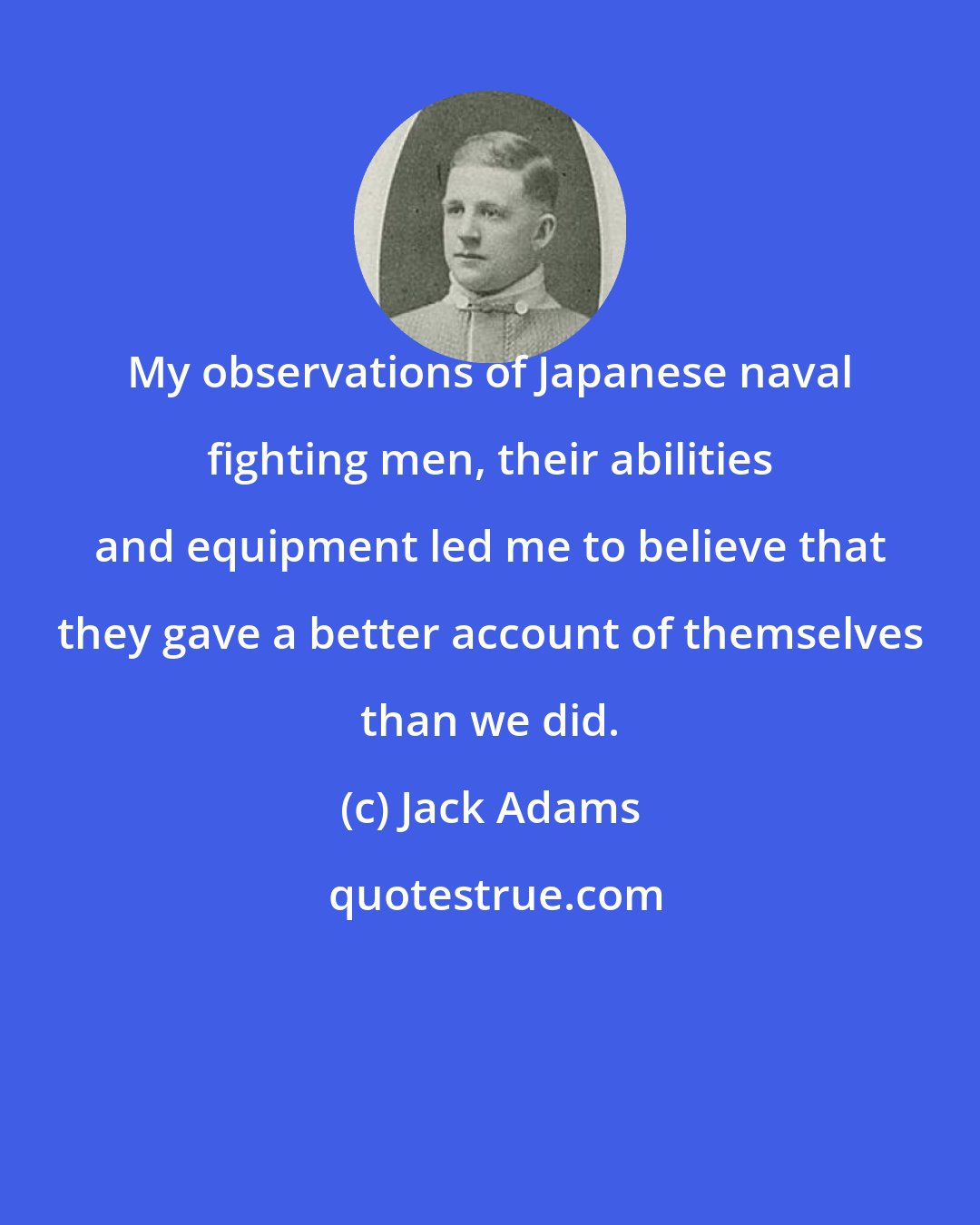 Jack Adams: My observations of Japanese naval fighting men, their abilities and equipment led me to believe that they gave a better account of themselves than we did.