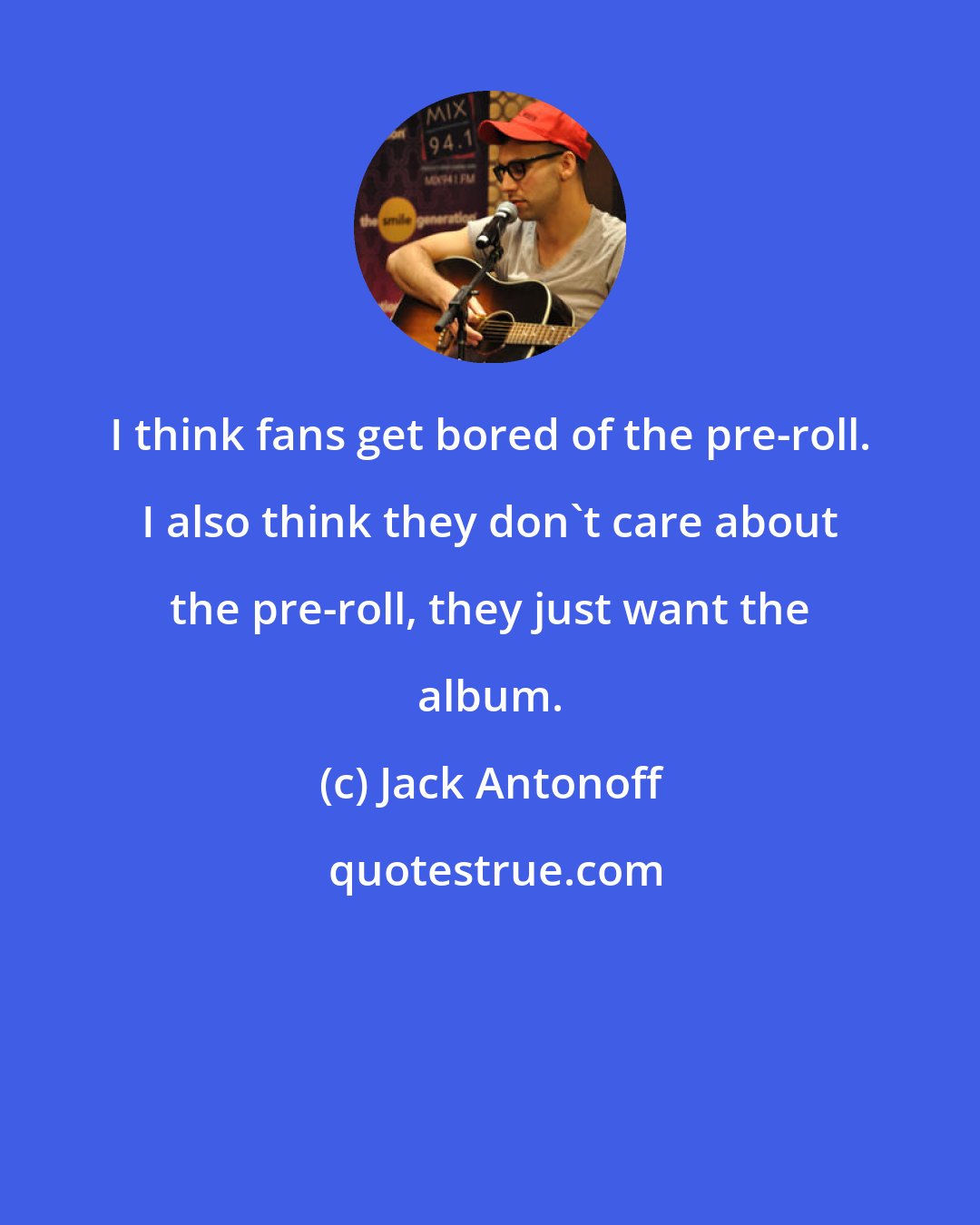 Jack Antonoff: I think fans get bored of the pre-roll. I also think they don't care about the pre-roll, they just want the album.
