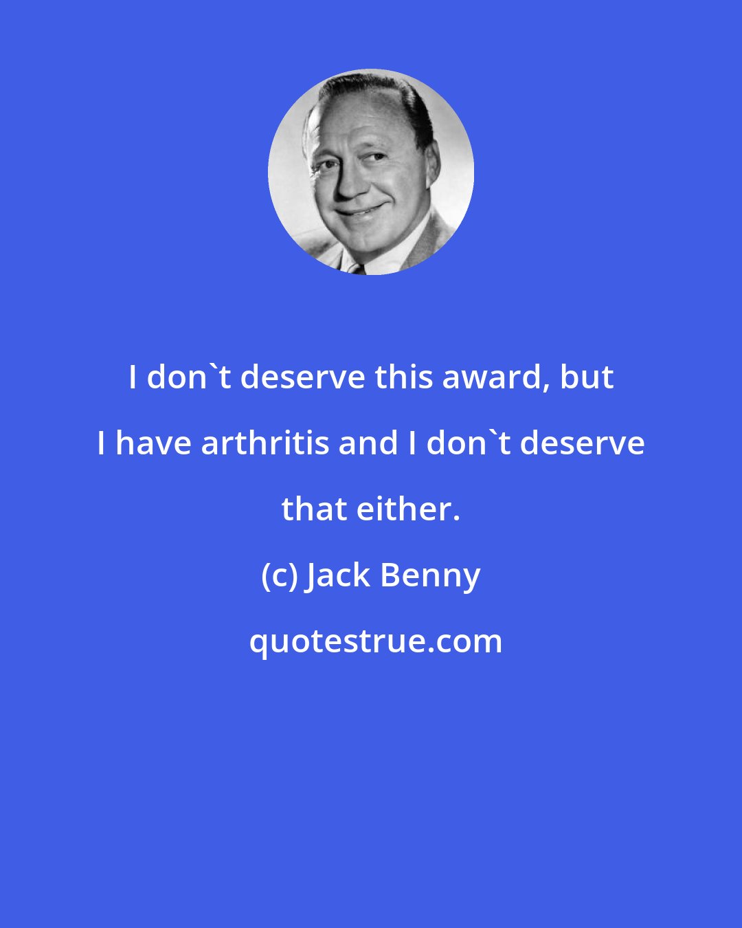 Jack Benny: I don't deserve this award, but I have arthritis and I don't deserve that either.