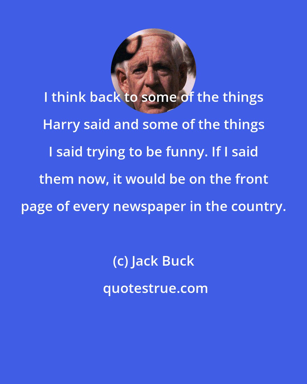 Jack Buck: I think back to some of the things Harry said and some of the things I said trying to be funny. If I said them now, it would be on the front page of every newspaper in the country.