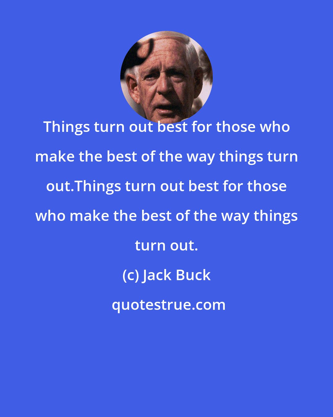 Jack Buck: Things turn out best for those who make the best of the way things turn out.Things turn out best for those who make the best of the way things turn out.