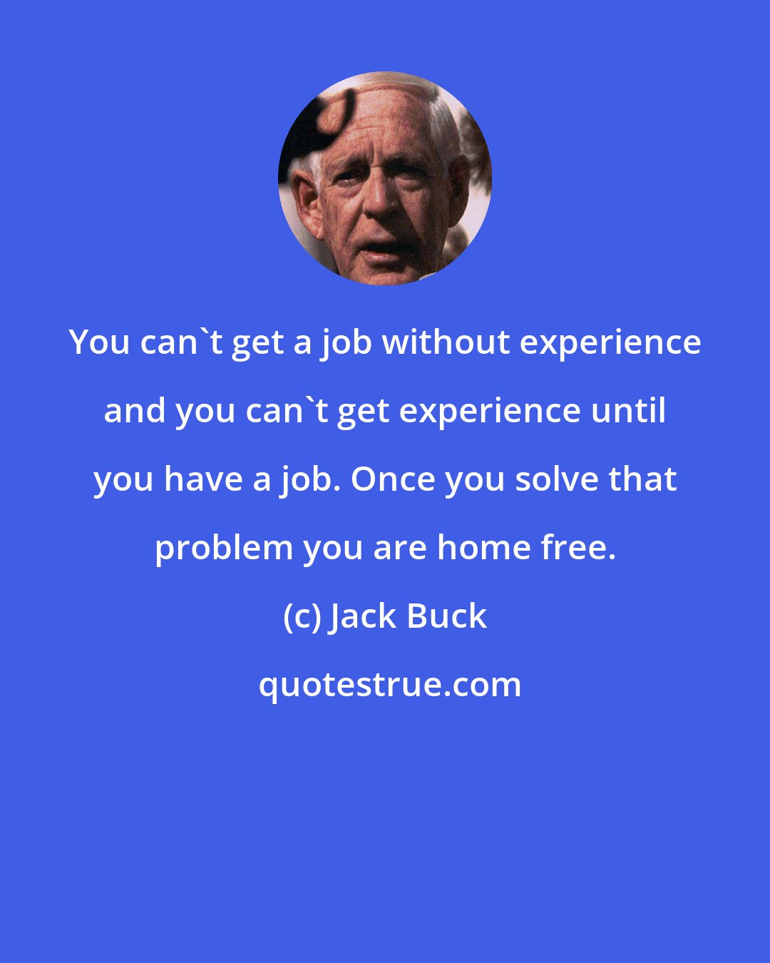 Jack Buck: You can't get a job without experience and you can't get experience until you have a job. Once you solve that problem you are home free.