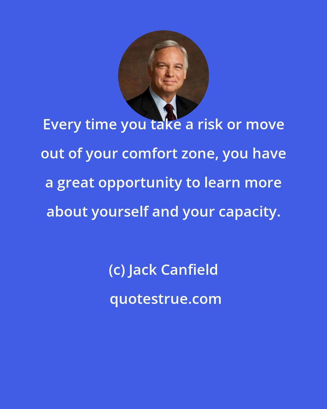 Jack Canfield: Every time you take a risk or move out of your comfort zone, you have a great opportunity to learn more about yourself and your capacity.