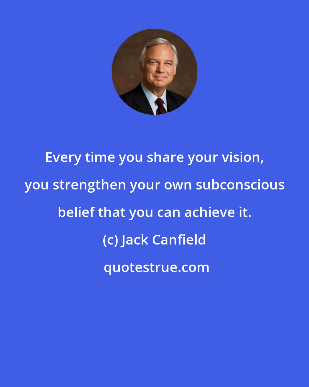 Jack Canfield: Every time you share your vision, you strengthen your own subconscious belief that you can achieve it.