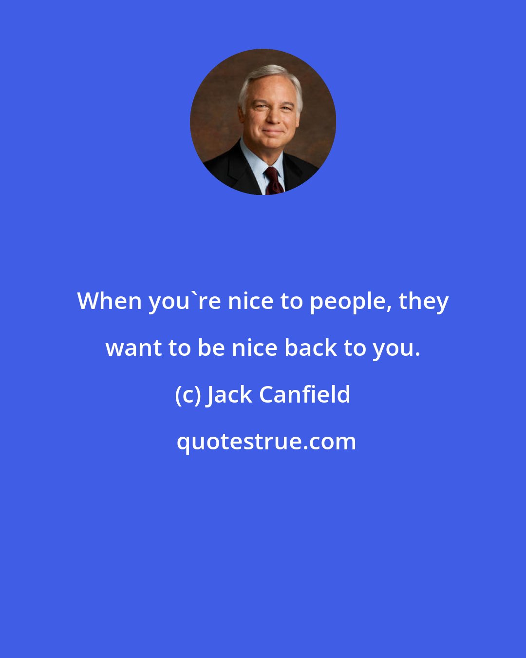 Jack Canfield: When you're nice to people, they want to be nice back to you.