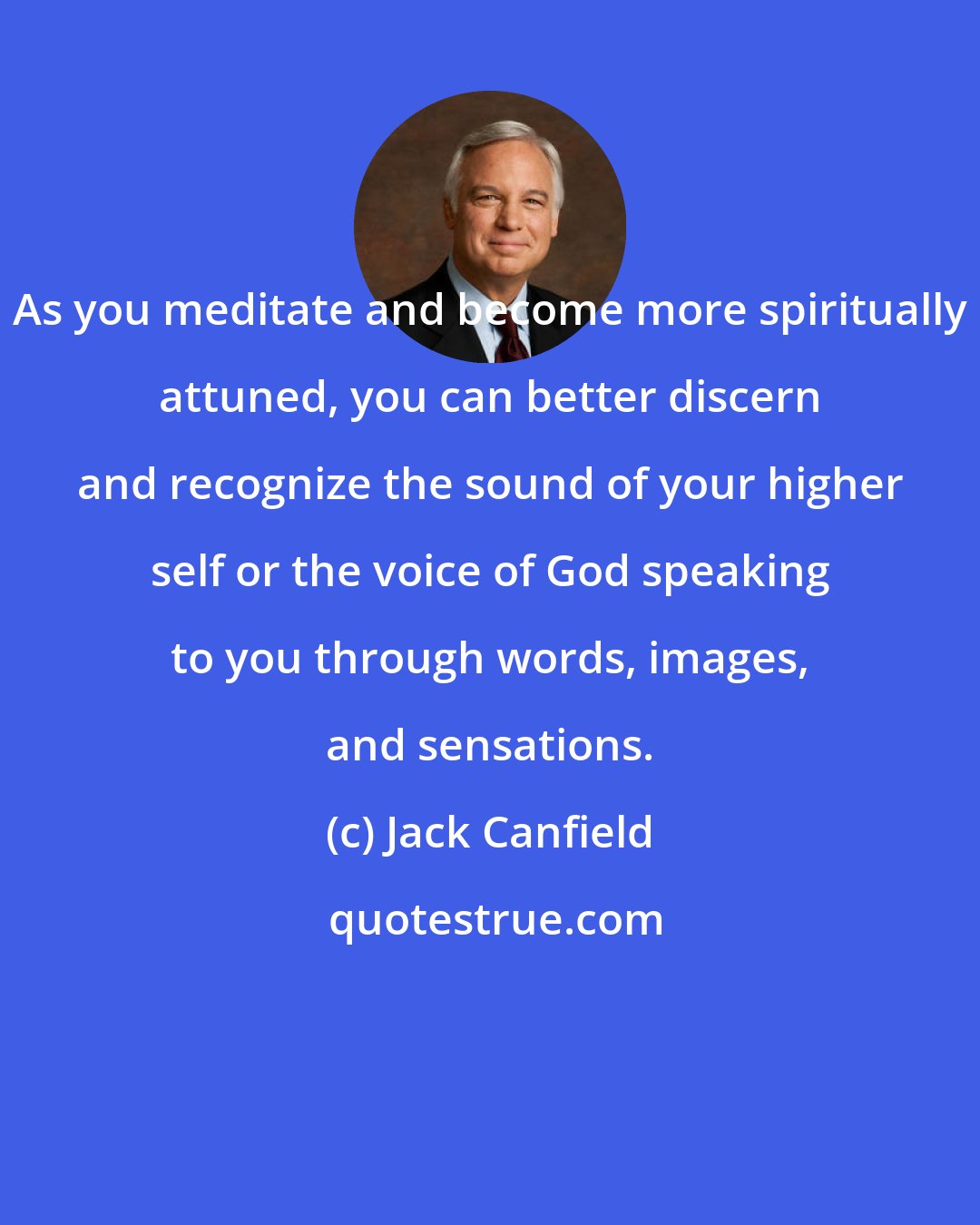 Jack Canfield: As you meditate and become more spiritually attuned, you can better discern and recognize the sound of your higher self or the voice of God speaking to you through words, images, and sensations.
