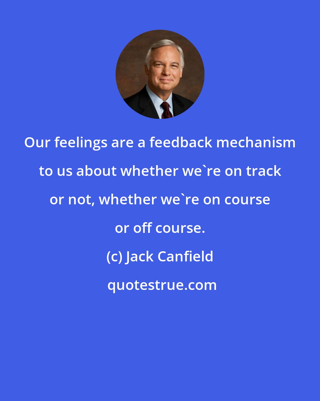 Jack Canfield: Our feelings are a feedback mechanism to us about whether we're on track or not, whether we're on course or off course.