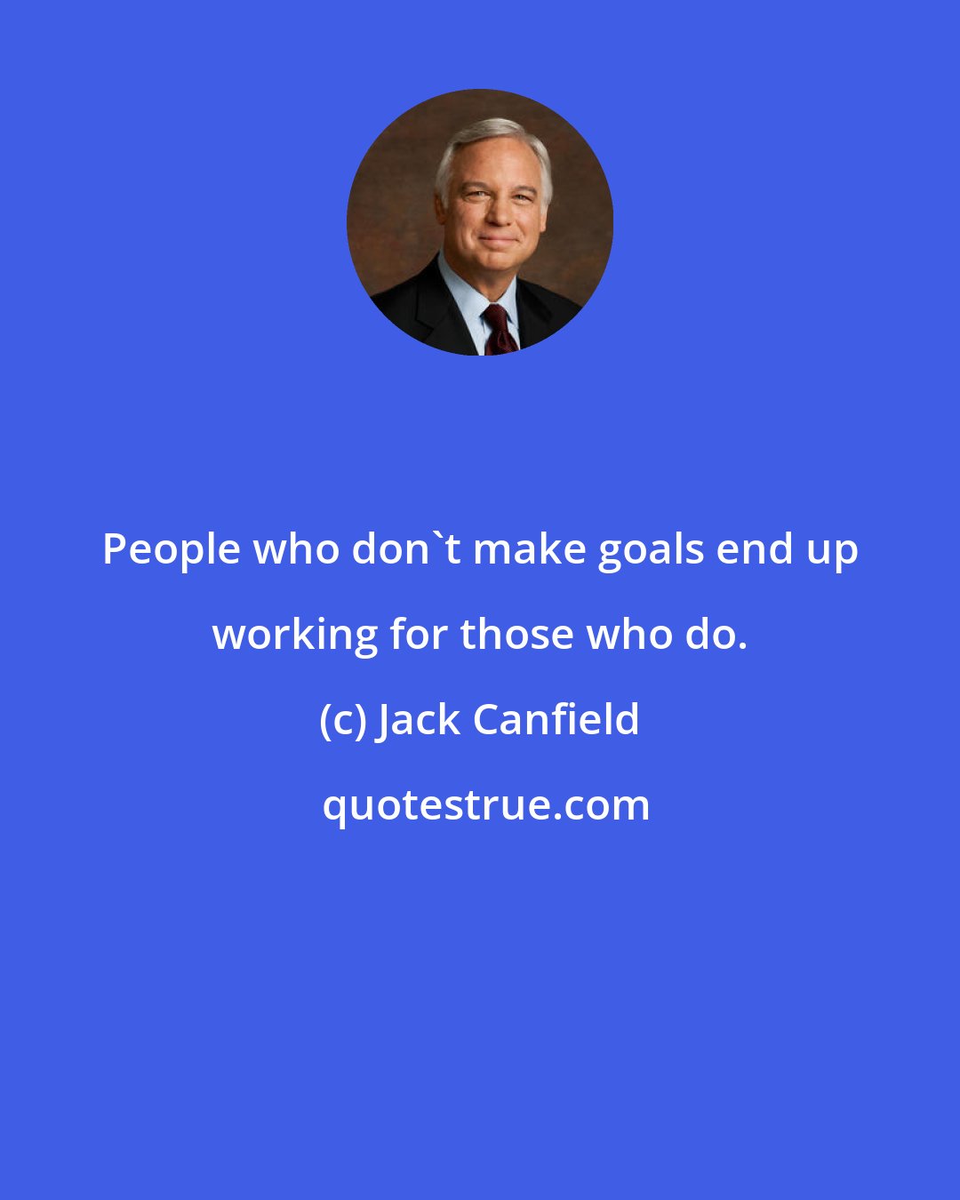 Jack Canfield: People who don't make goals end up working for those who do.