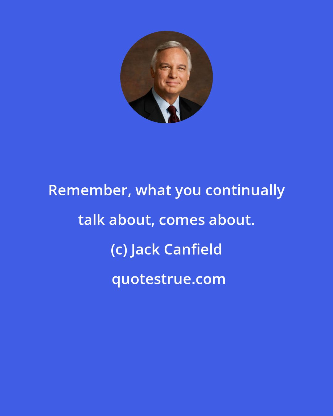 Jack Canfield: Remember, what you continually talk about, comes about.