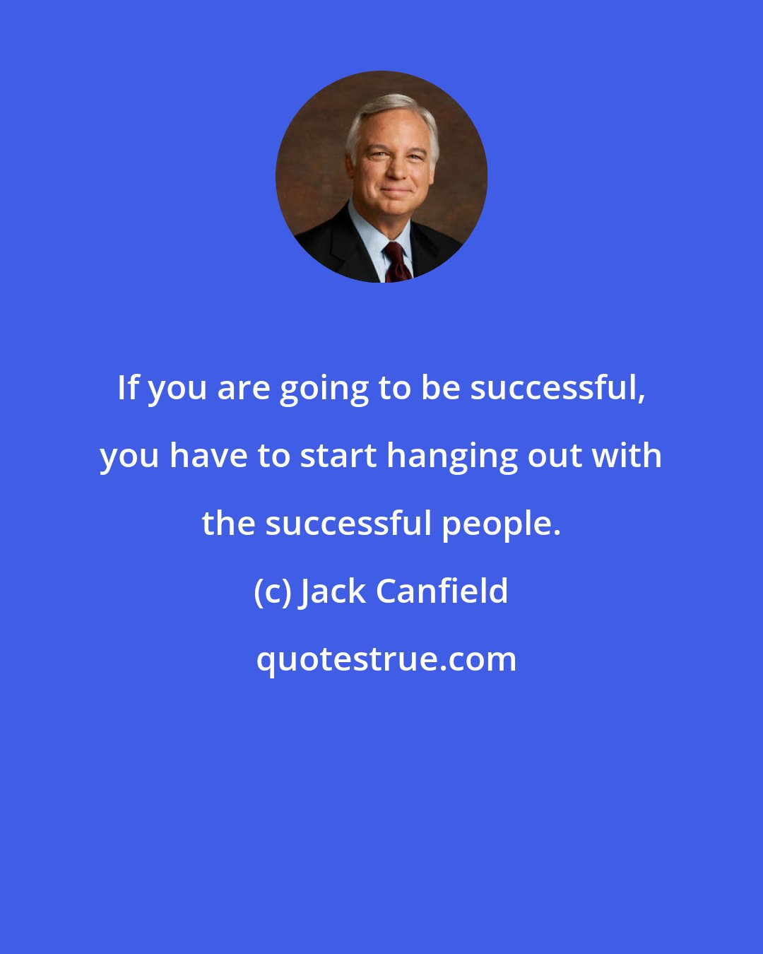 Jack Canfield: If you are going to be successful, you have to start hanging out with the successful people.