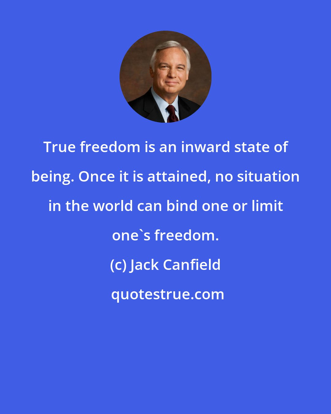 Jack Canfield: True freedom is an inward state of being. Once it is attained, no situation in the world can bind one or limit one's freedom.