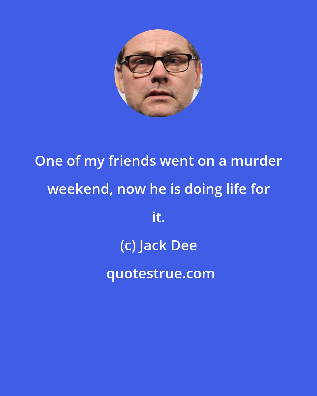 Jack Dee: One of my friends went on a murder weekend, now he is doing life for it.