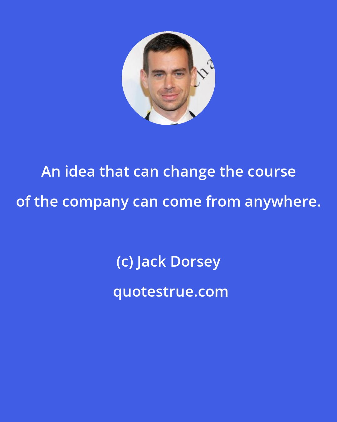 Jack Dorsey: An idea that can change the course of the company can come from anywhere.