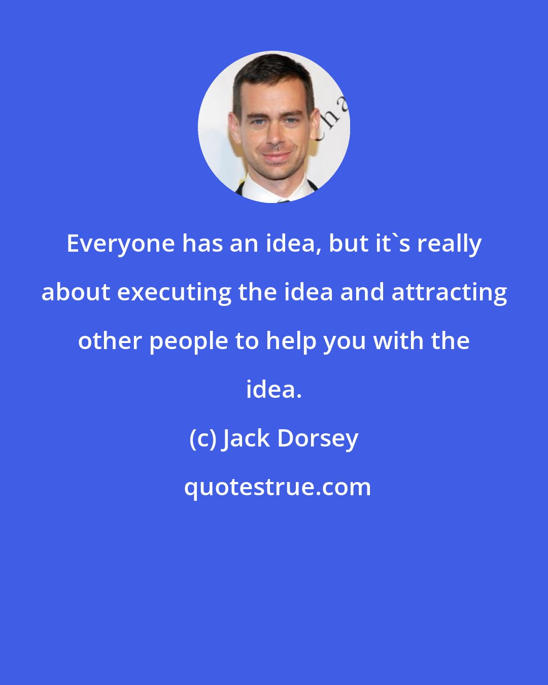 Jack Dorsey: Everyone has an idea, but it's really about executing the idea and attracting other people to help you with the idea.