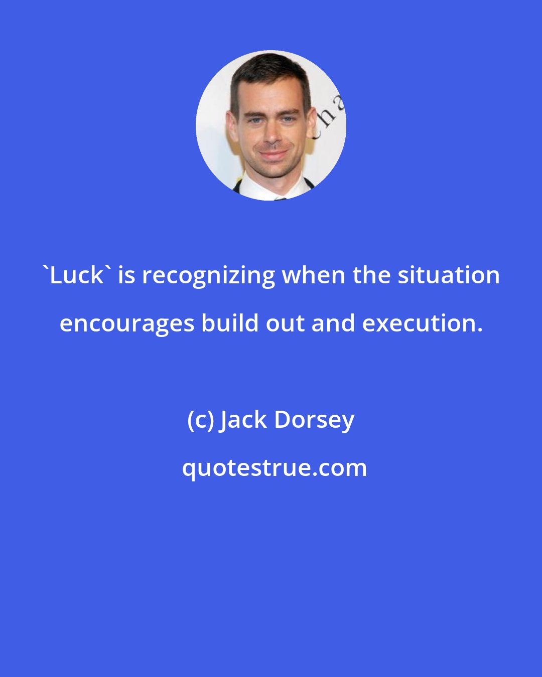 Jack Dorsey: 'Luck' is recognizing when the situation encourages build out and execution.