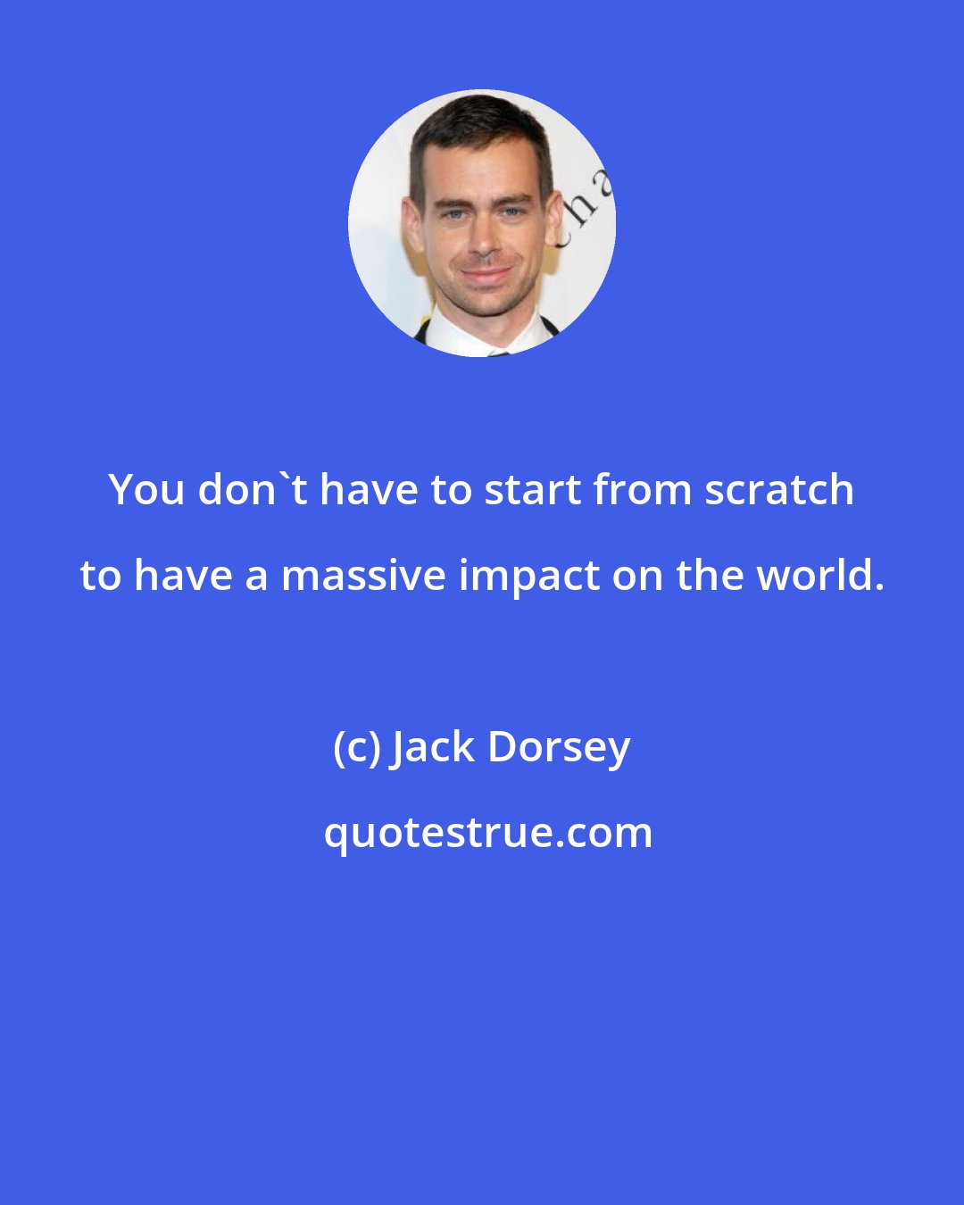 Jack Dorsey: You don't have to start from scratch to have a massive impact on the world.