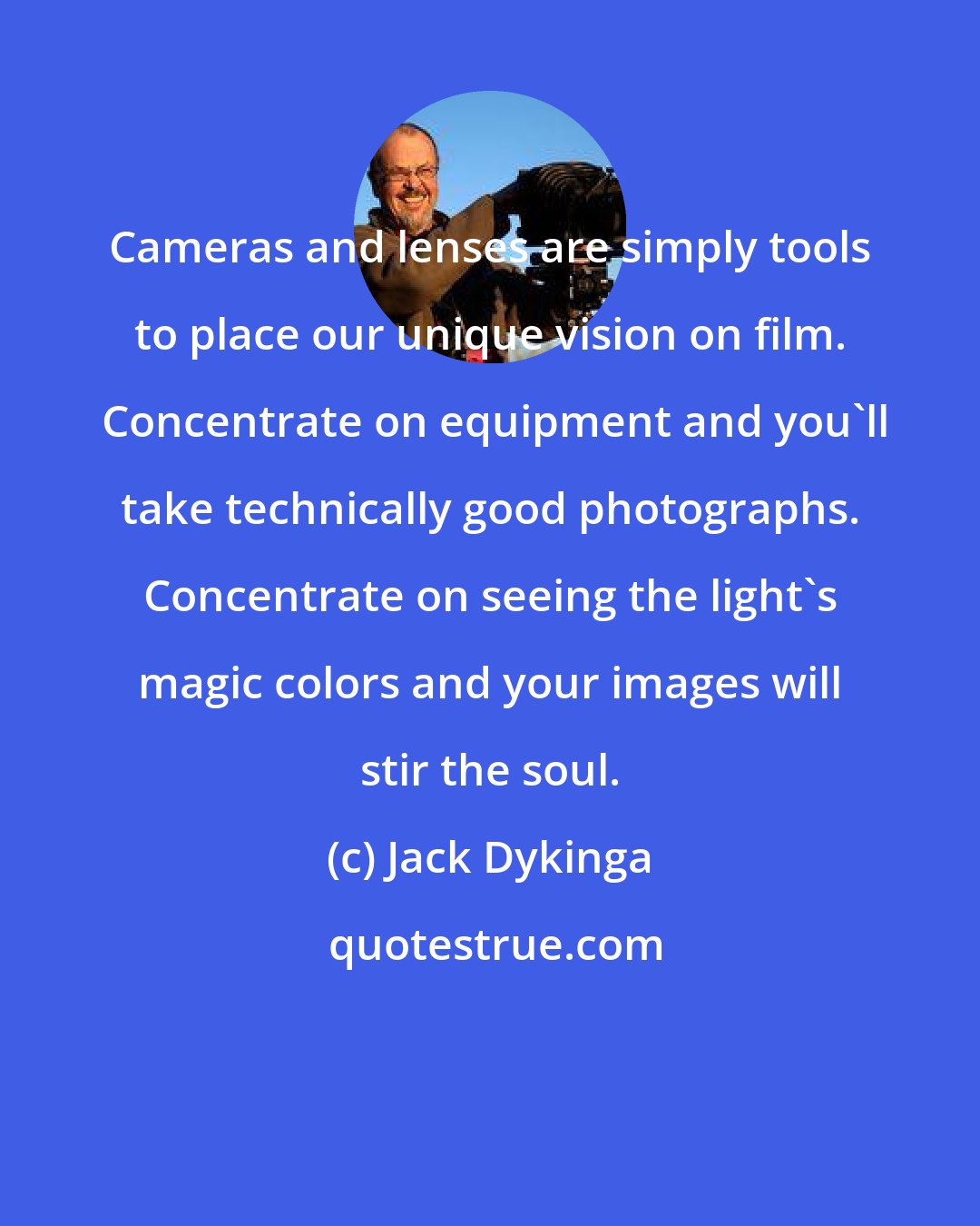 Jack Dykinga: Cameras and lenses are simply tools to place our unique vision on film.  Concentrate on equipment and you'll take technically good photographs. Concentrate on seeing the light's magic colors and your images will stir the soul.