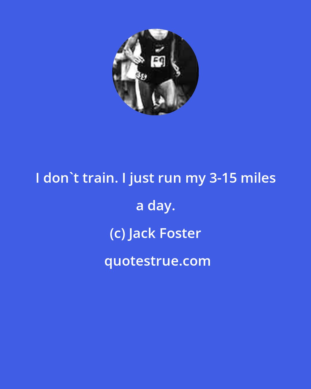 Jack Foster: I don't train. I just run my 3-15 miles a day.