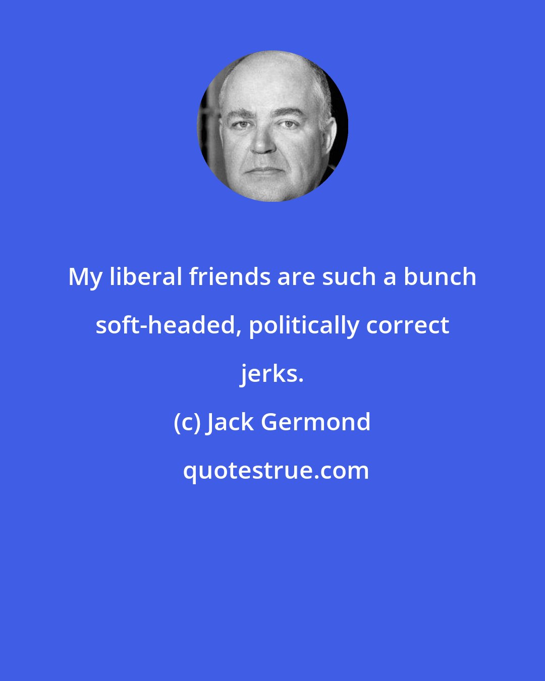 Jack Germond: My liberal friends are such a bunch soft-headed, politically correct jerks.