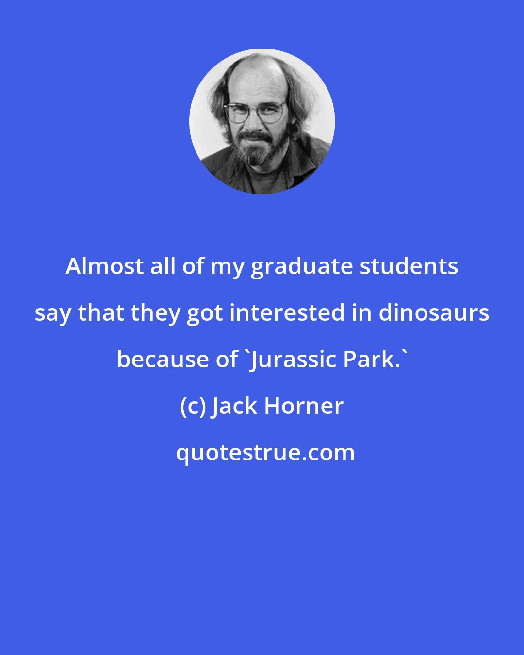 Jack Horner: Almost all of my graduate students say that they got interested in dinosaurs because of 'Jurassic Park.'