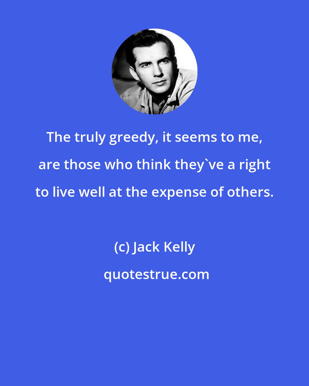 Jack Kelly: The truly greedy, it seems to me, are those who think they've a right to live well at the expense of others.
