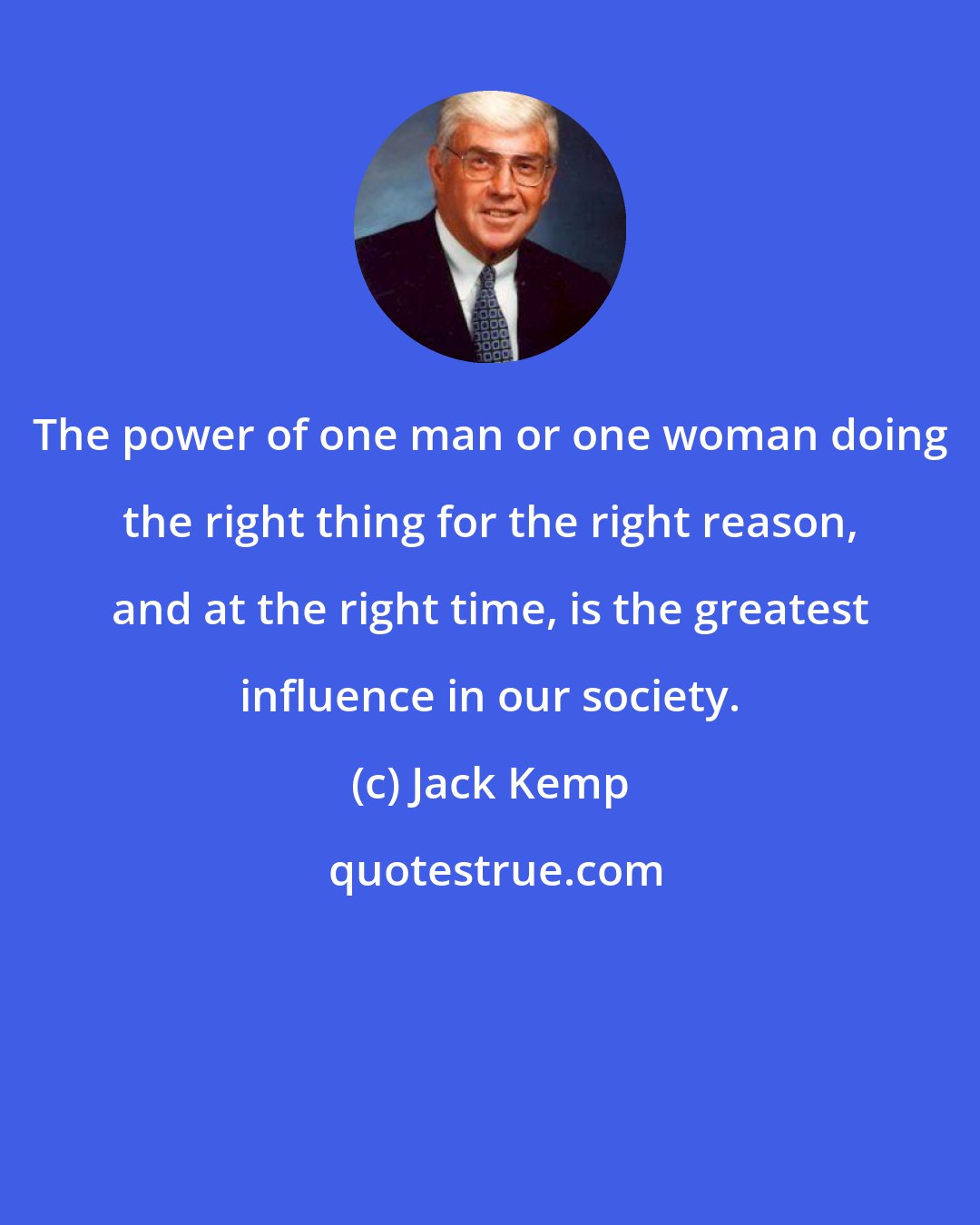 Jack Kemp: The power of one man or one woman doing the right thing for the right reason, and at the right time, is the greatest influence in our society.