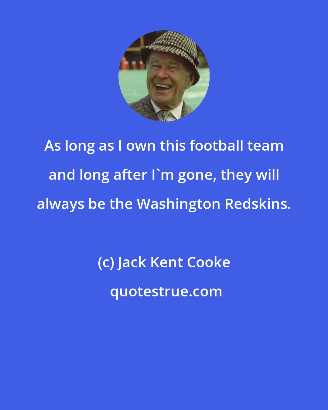 Jack Kent Cooke: As long as I own this football team and long after I'm gone, they will always be the Washington Redskins.
