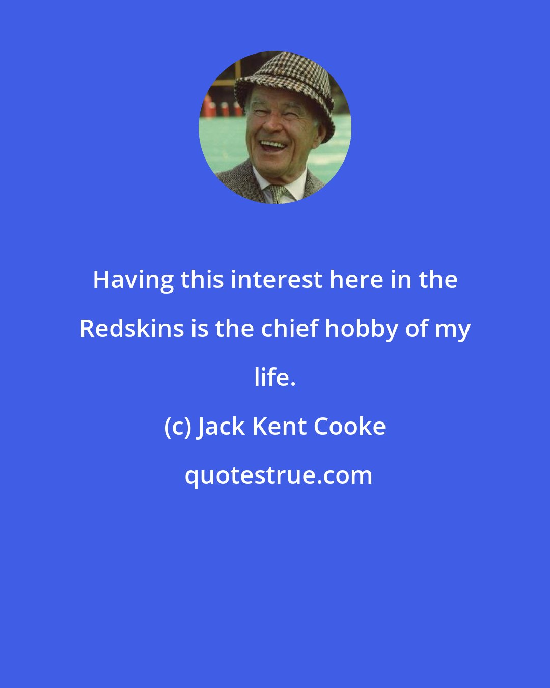 Jack Kent Cooke: Having this interest here in the Redskins is the chief hobby of my life.
