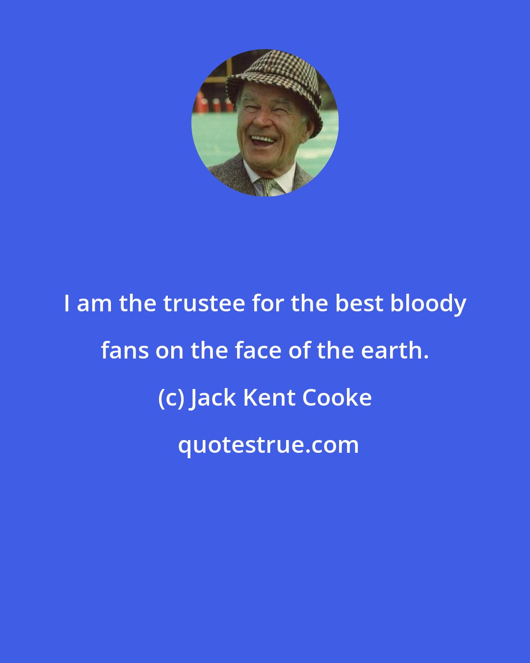 Jack Kent Cooke: I am the trustee for the best bloody fans on the face of the earth.