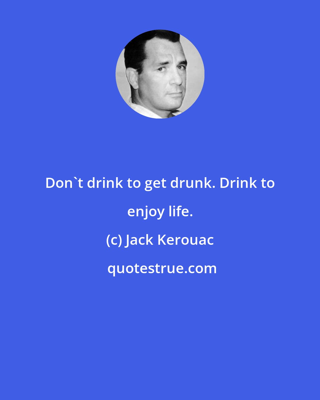 Jack Kerouac: Don't drink to get drunk. Drink to enjoy life.