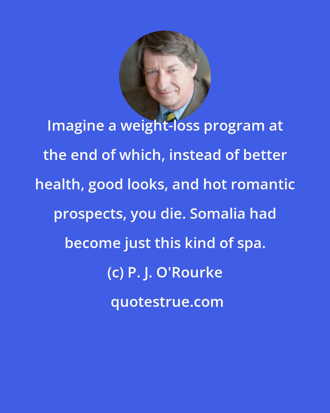 P. J. O'Rourke: Imagine a weight-loss program at the end of which, instead of better health, good looks, and hot romantic prospects, you die. Somalia had become just this kind of spa.