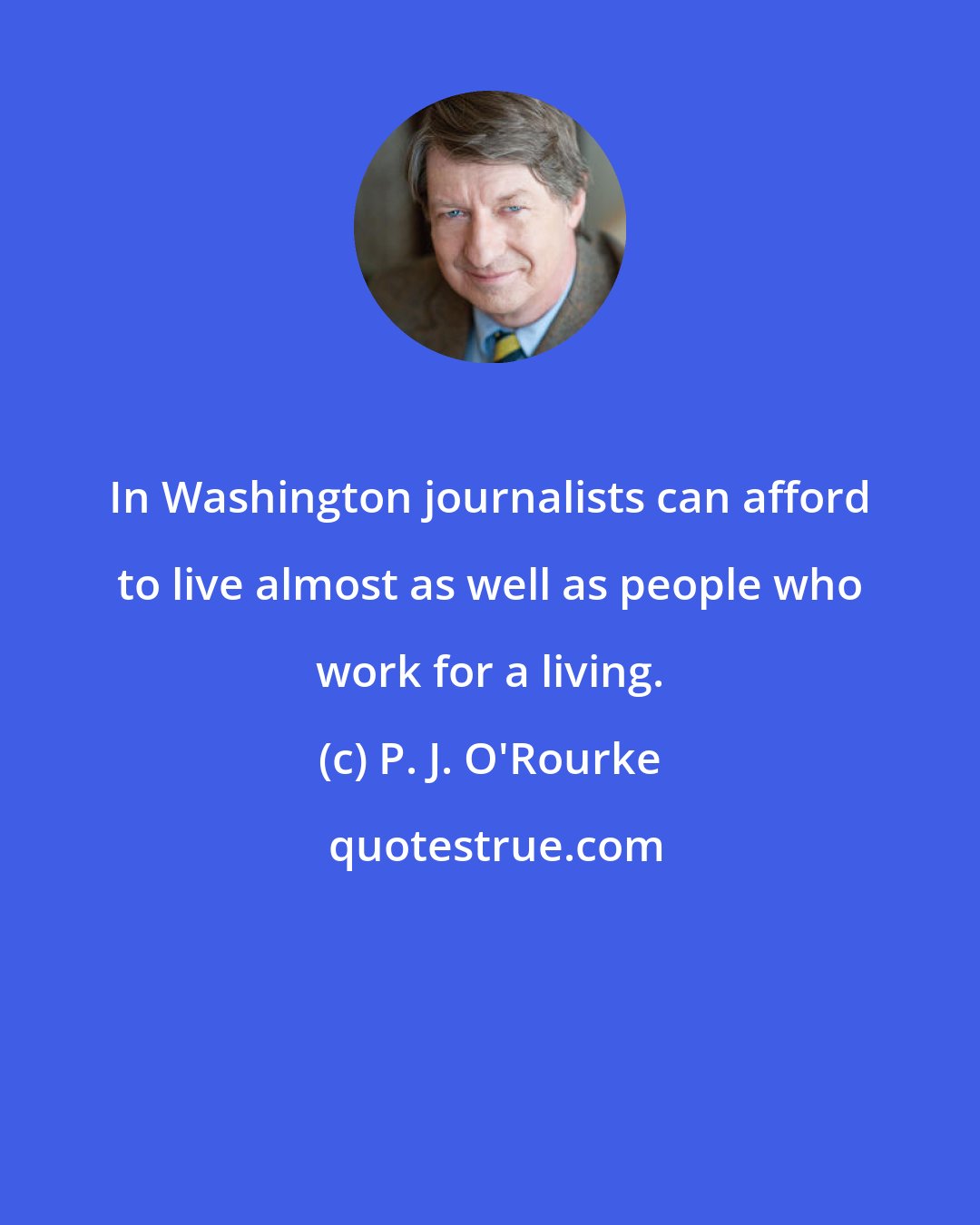 P. J. O'Rourke: In Washington journalists can afford to live almost as well as people who work for a living.