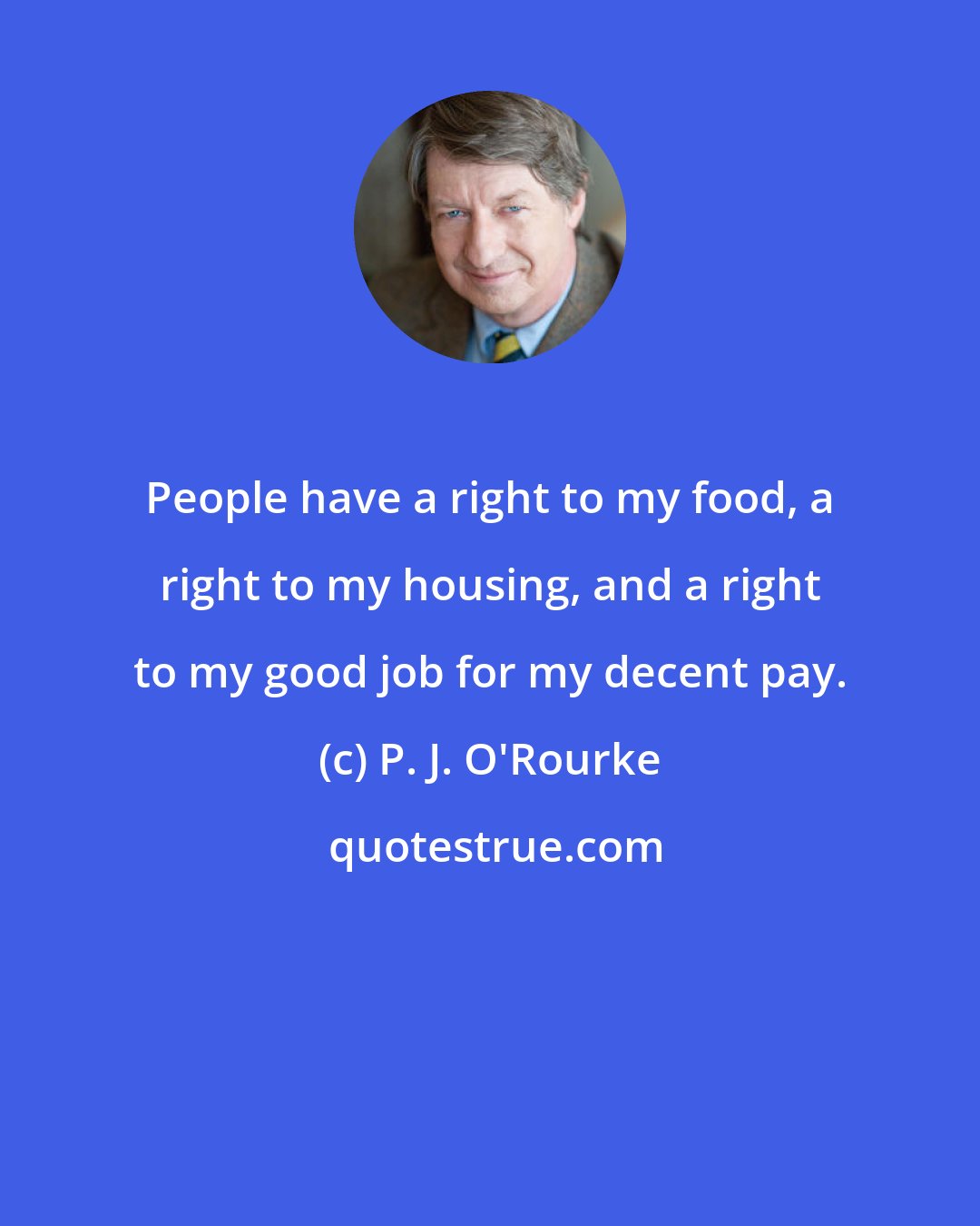 P. J. O'Rourke: People have a right to my food, a right to my housing, and a right to my good job for my decent pay.