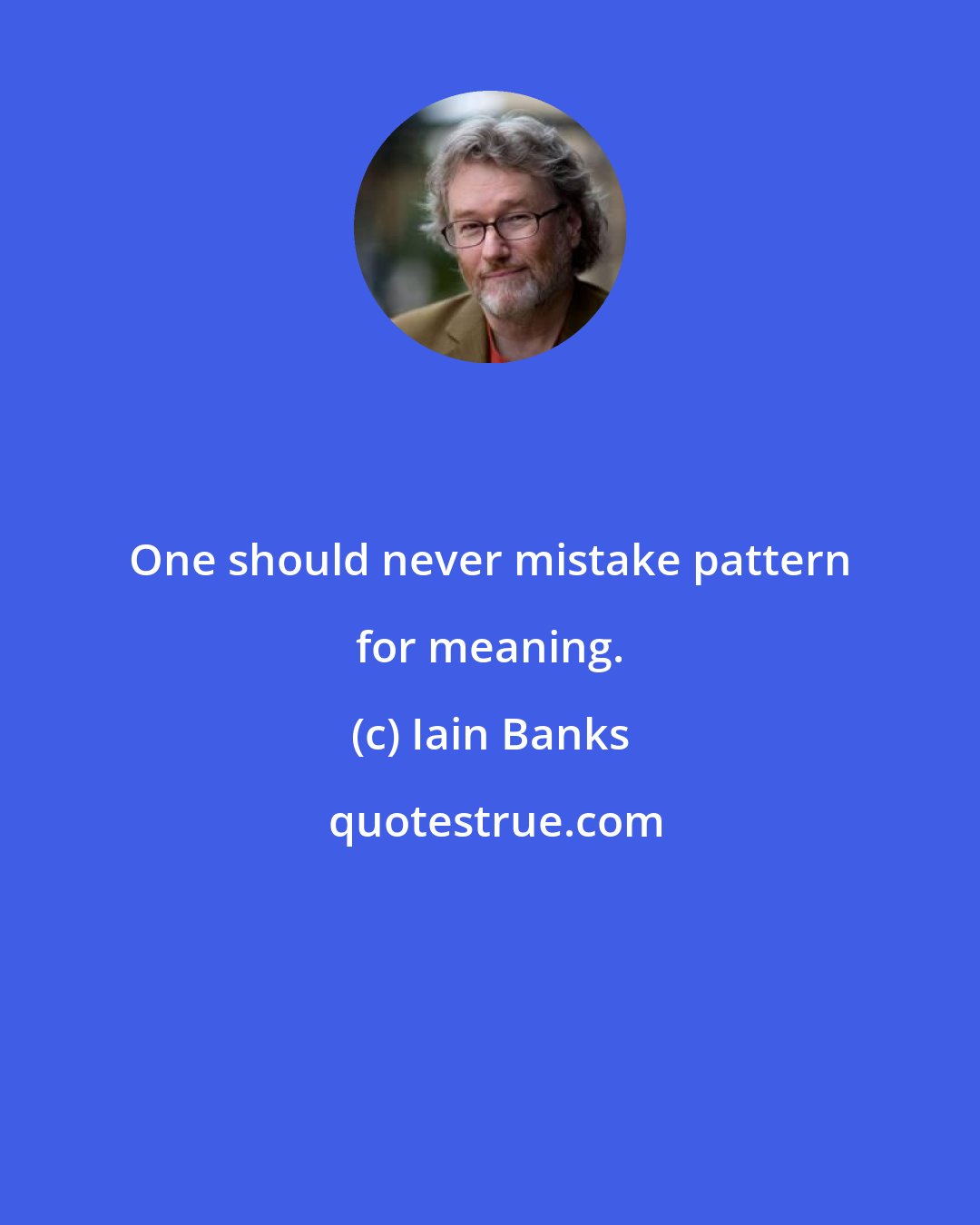 Iain Banks: One should never mistake pattern for meaning.