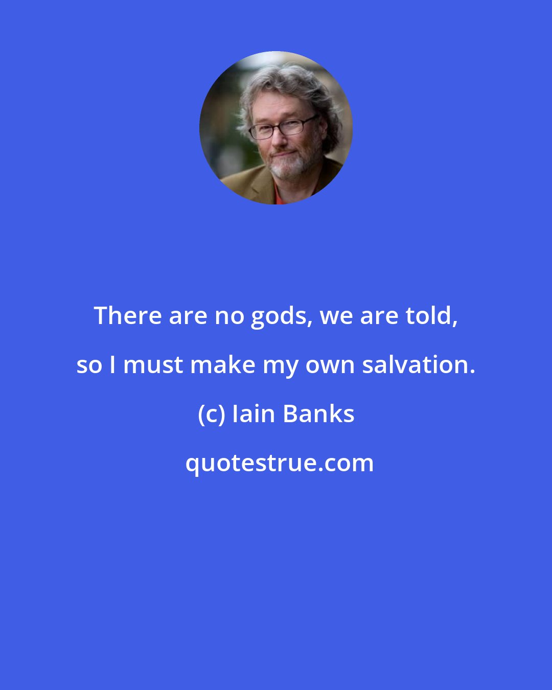 Iain Banks: There are no gods, we are told, so I must make my own salvation.