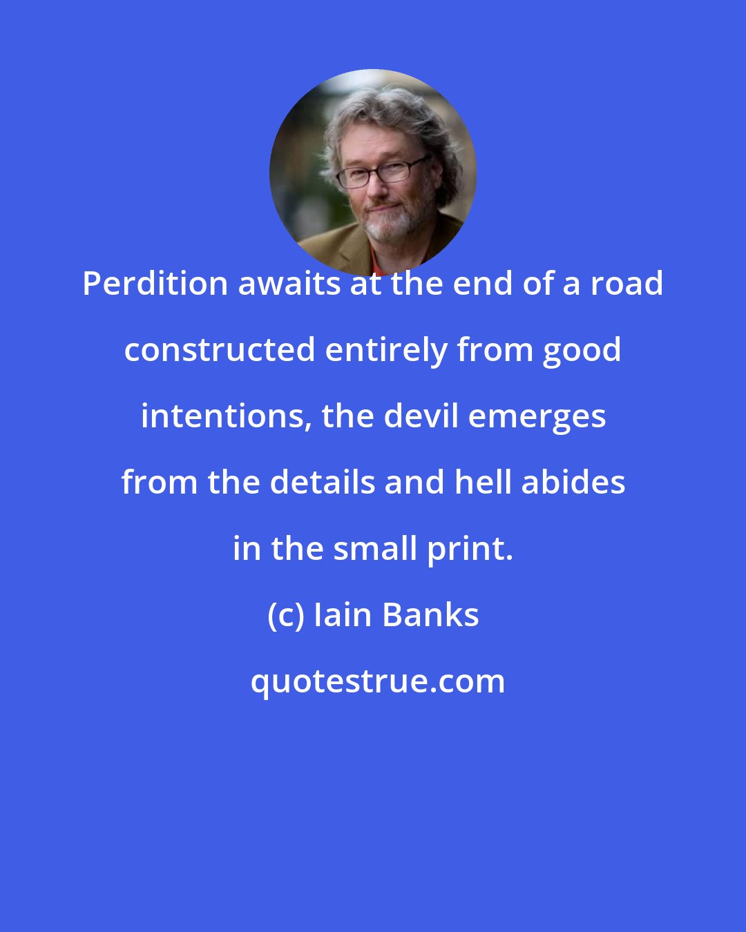 Iain Banks: Perdition awaits at the end of a road constructed entirely from good intentions, the devil emerges from the details and hell abides in the small print.