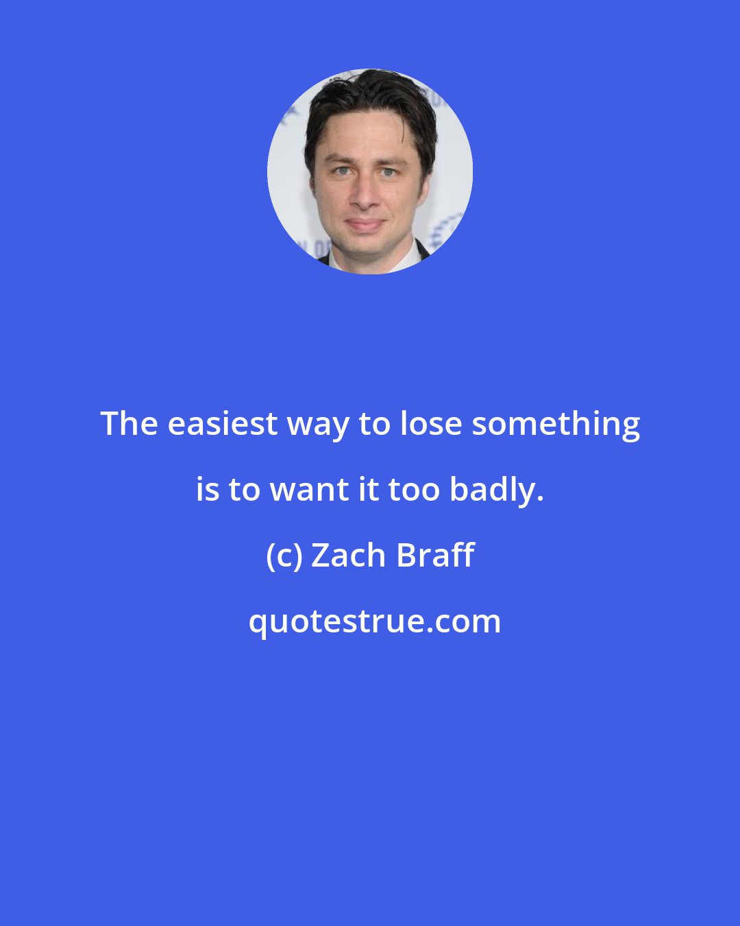 Zach Braff: The easiest way to lose something is to want it too badly.