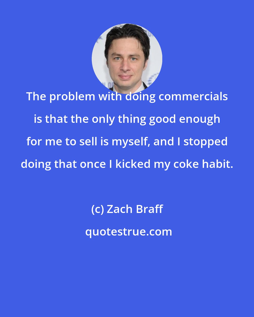 Zach Braff: The problem with doing commercials is that the only thing good enough for me to sell is myself, and I stopped doing that once I kicked my coke habit.