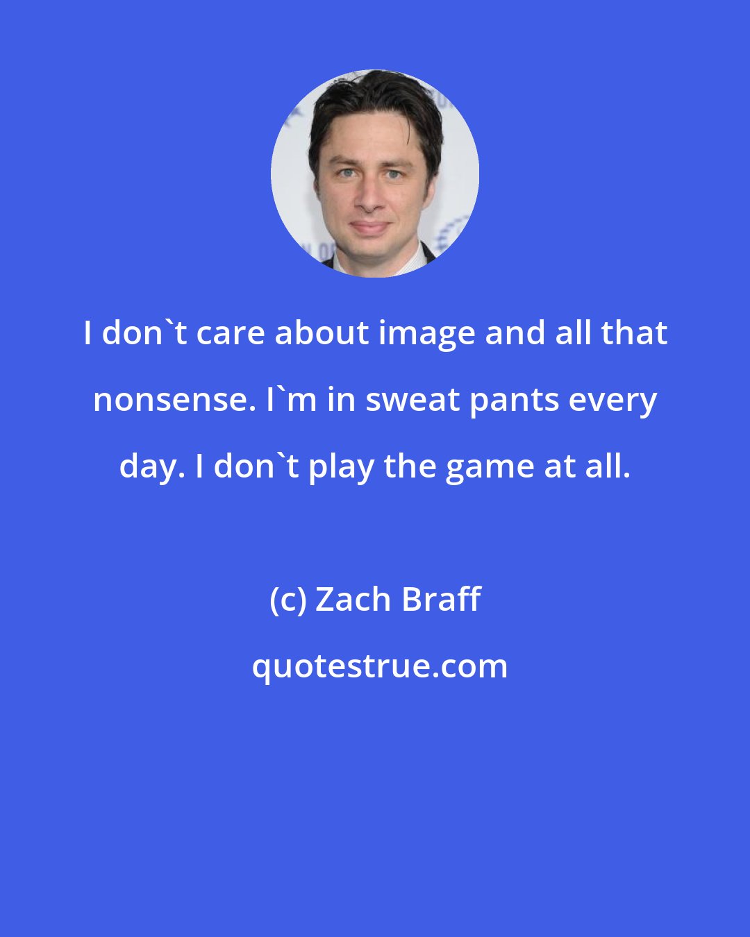 Zach Braff: I don't care about image and all that nonsense. I'm in sweat pants every day. I don't play the game at all.