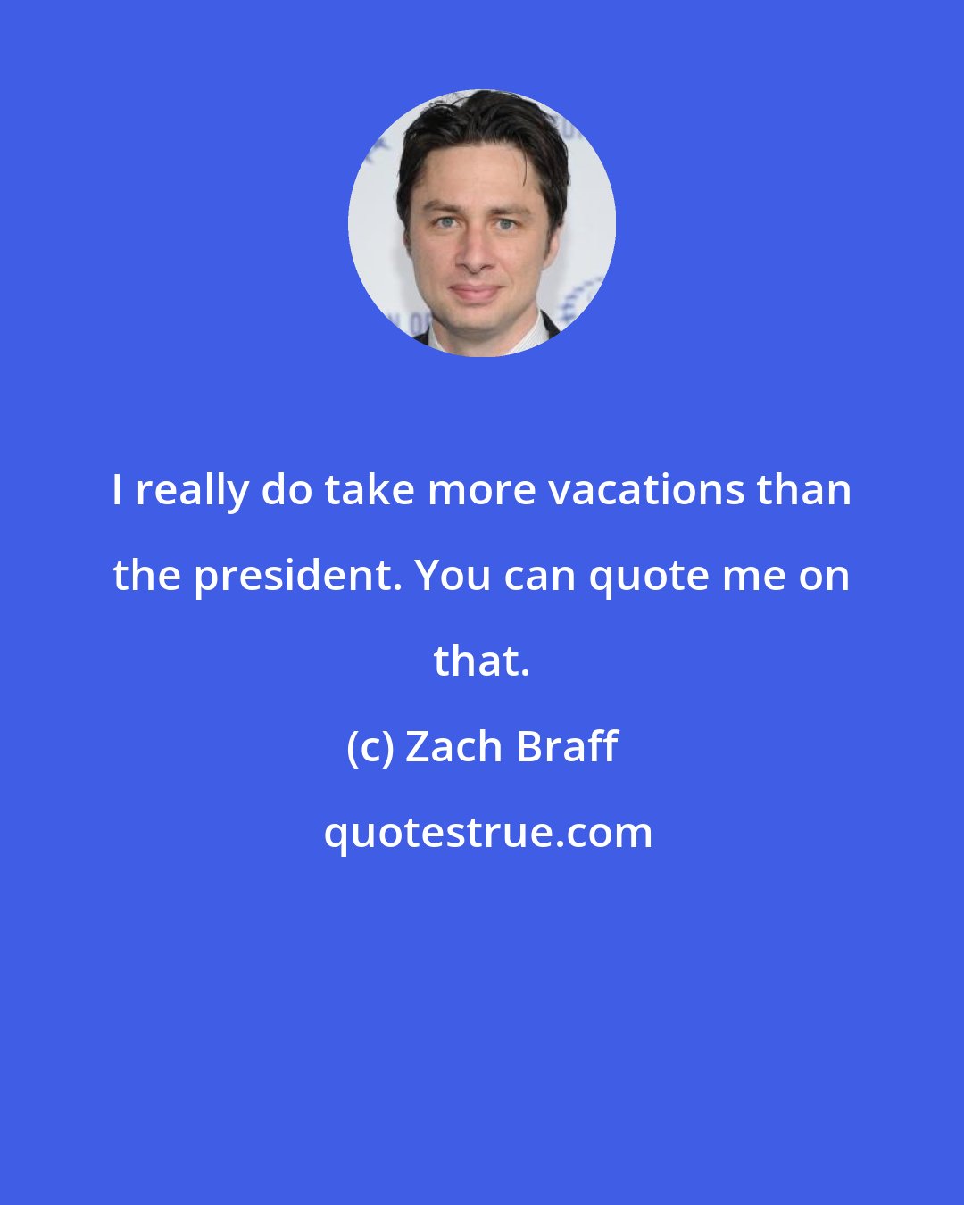 Zach Braff: I really do take more vacations than the president. You can quote me on that.