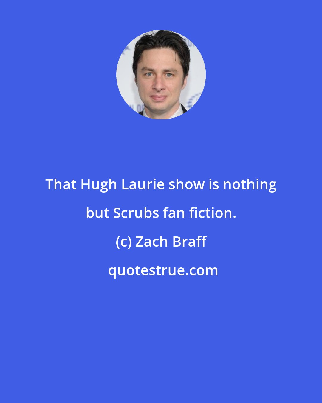 Zach Braff: That Hugh Laurie show is nothing but Scrubs fan fiction.