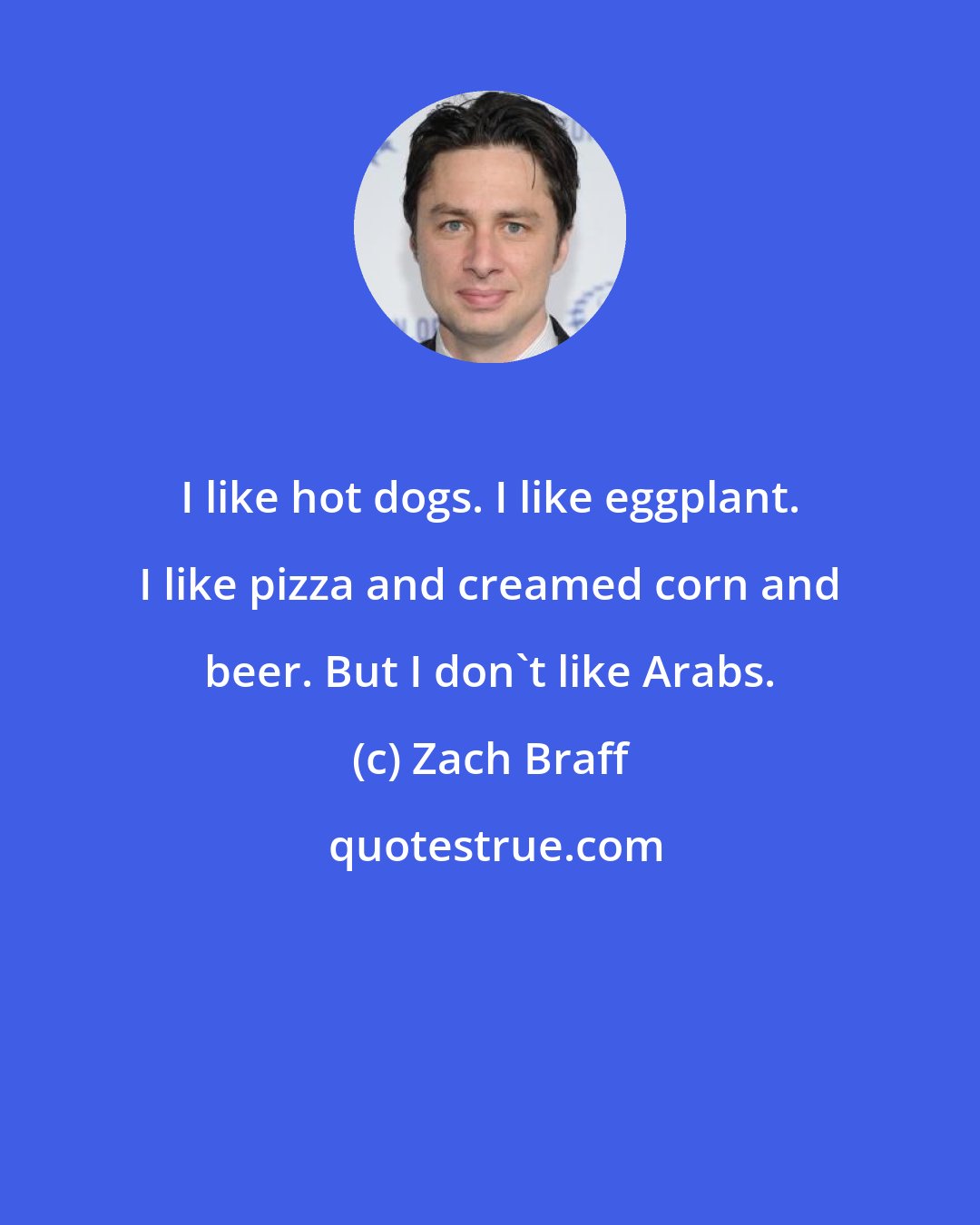 Zach Braff: I like hot dogs. I like eggplant. I like pizza and creamed corn and beer. But I don't like Arabs.