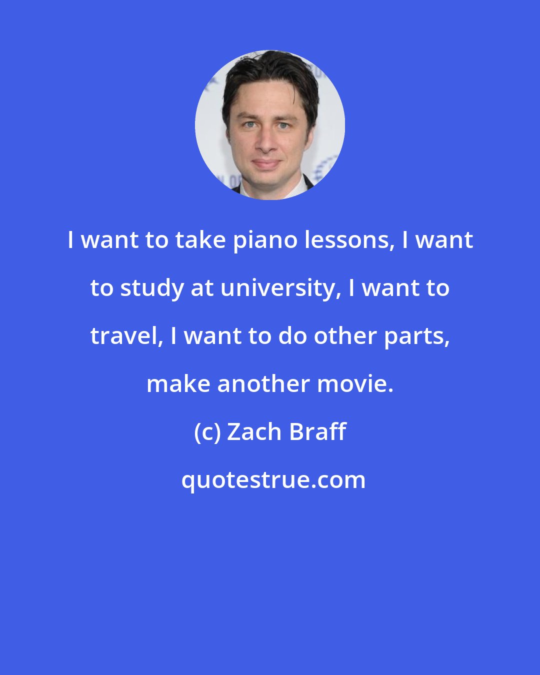 Zach Braff: I want to take piano lessons, I want to study at university, I want to travel, I want to do other parts, make another movie.