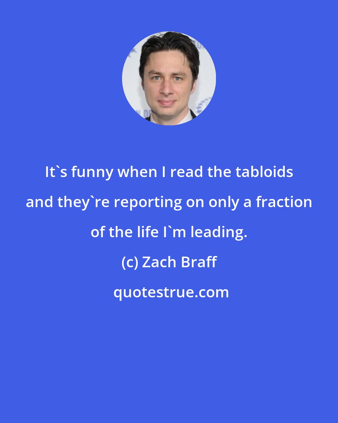Zach Braff: It's funny when I read the tabloids and they're reporting on only a fraction of the life I'm leading.
