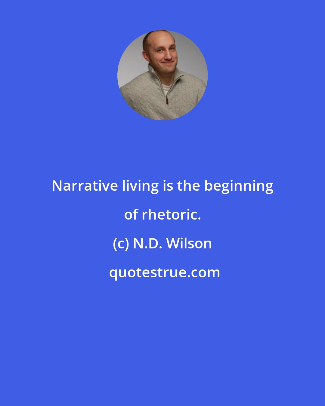 N.D. Wilson: Narrative living is the beginning of rhetoric.