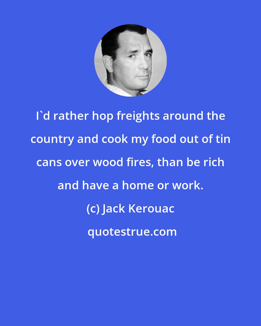 Jack Kerouac: I'd rather hop freights around the country and cook my food out of tin cans over wood fires, than be rich and have a home or work.