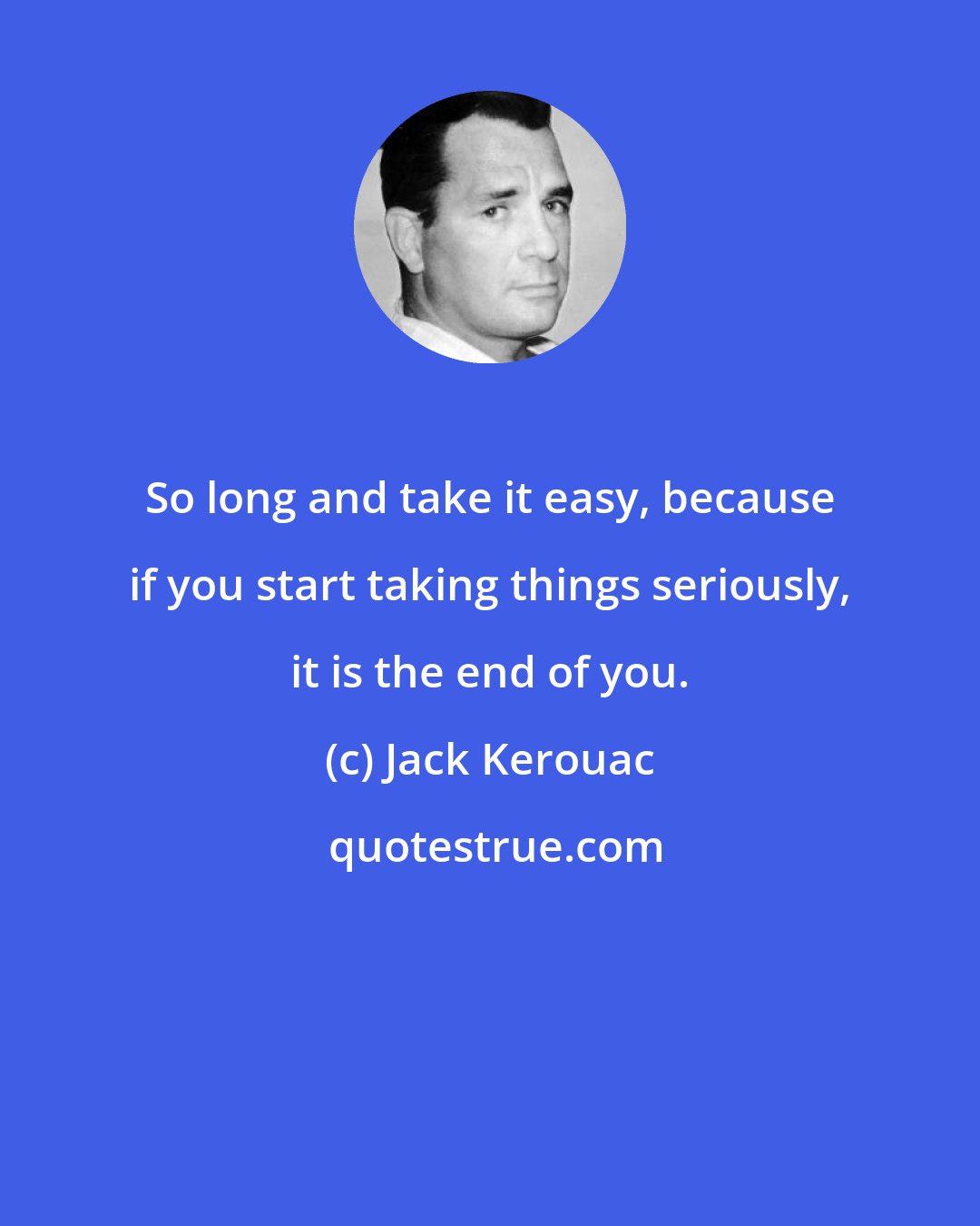 Jack Kerouac: So long and take it easy, because if you start taking things seriously, it is the end of you.