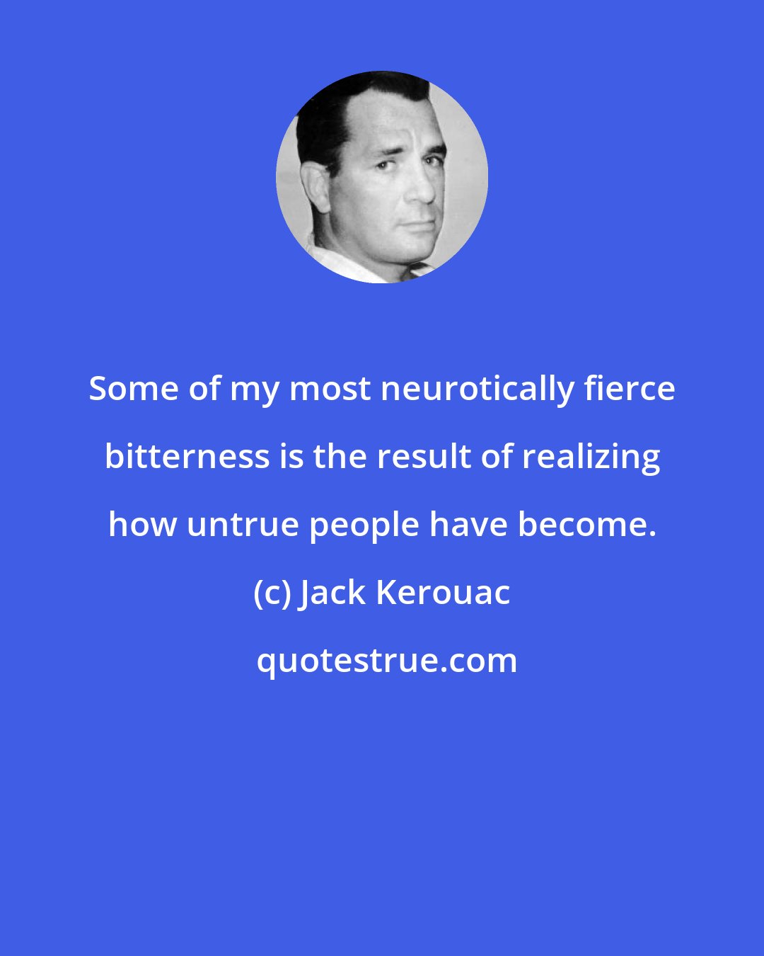 Jack Kerouac: Some of my most neurotically fierce bitterness is the result of realizing how untrue people have become.