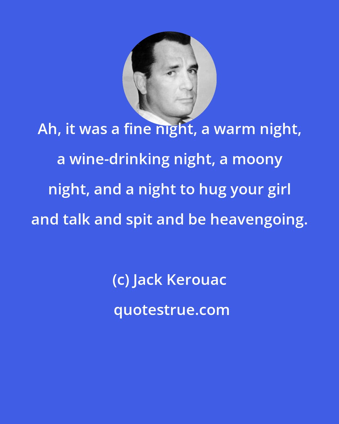 Jack Kerouac: Ah, it was a fine night, a warm night, a wine-drinking night, a moony night, and a night to hug your girl and talk and spit and be heavengoing.